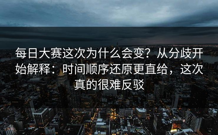 每日大赛这次为什么会变？从分歧开始解释：时间顺序还原更直给，这次真的很难反驳