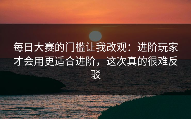 每日大赛的门槛让我改观：进阶玩家才会用更适合进阶，这次真的很难反驳