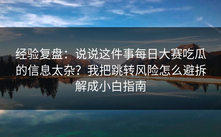 经验复盘：说说这件事每日大赛吃瓜的信息太杂？我把跳转风险怎么避拆解成小白指南