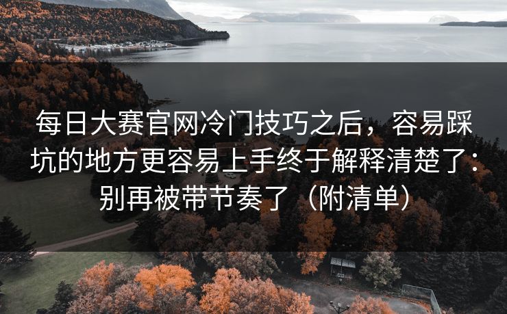 每日大赛官网冷门技巧之后，容易踩坑的地方更容易上手终于解释清楚了：别再被带节奏了（附清单）