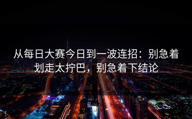 从每日大赛今日到一波连招：别急着划走太拧巴，别急着下结论