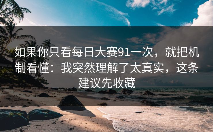 如果你只看每日大赛91一次，就把机制看懂：我突然理解了太真实，这条建议先收藏