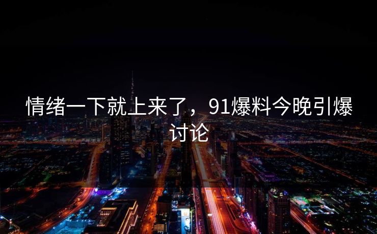 情绪一下就上来了，91爆料今晚引爆讨论