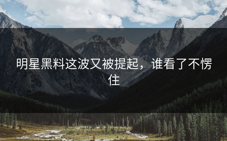 明星黑料这波又被提起，谁看了不愣住